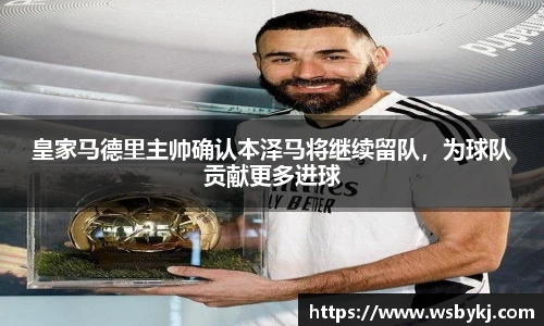 皇家马德里主帅确认本泽马将继续留队，为球队贡献更多进球