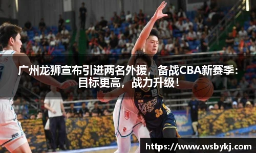 广州龙狮宣布引进两名外援，备战CBA新赛季：目标更高，战力升级！