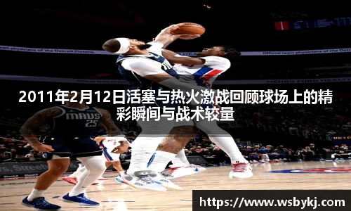 2011年2月12日活塞与热火激战回顾球场上的精彩瞬间与战术较量