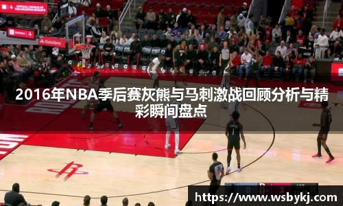 2016年NBA季后赛灰熊与马刺激战回顾分析与精彩瞬间盘点