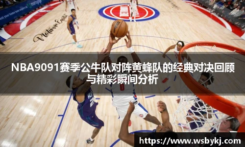 NBA9091赛季公牛队对阵黄蜂队的经典对决回顾与精彩瞬间分析