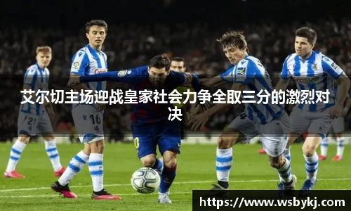 艾尔切主场迎战皇家社会力争全取三分的激烈对决