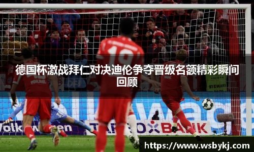 德国杯激战拜仁对决迪伦争夺晋级名额精彩瞬间回顾