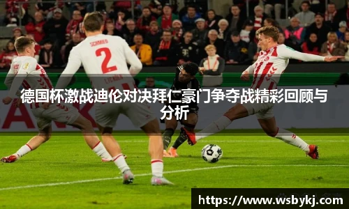 德国杯激战迪伦对决拜仁豪门争夺战精彩回顾与分析
