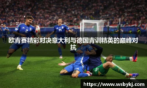 欧青赛精彩对决意大利与德国青训精英的巅峰对抗